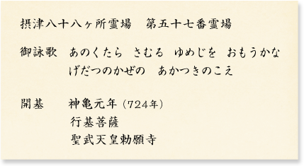 ・摂津八十八ヶ所霊場　第五十七番霊場・御詠歌 　あのくたら　さむる　ゆめじを　おもうかな　げだつのかぜの　あかつきのこえ・開基 	神亀元年（724年）　　　　行基菩薩　　　　聖武天皇勅願寺